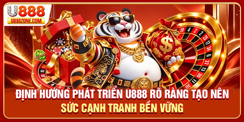 Định hướng phát triển U888 rõ ràng tạo nên sức cạnh tranh bền vững