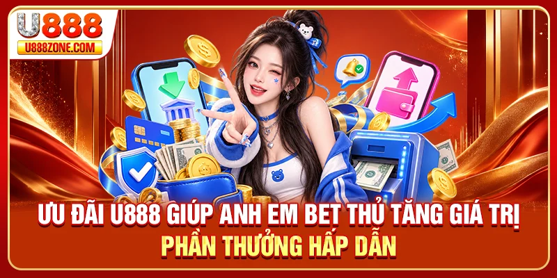Ưu đãi U888 giúp anh em bet thủ tăng giá trị phần thưởng hấp dẫn